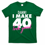 Damn! I Make 40 Look Good Birthday T-Shirt - Green