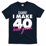 Damn! I Make 40 Look Good Birthday T-Shirt - Navy