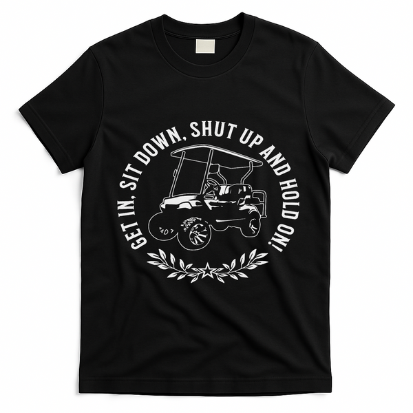 Get In Sit Down Shut Up And Hold On Funny Golf Cart Design T-Shirt - Black