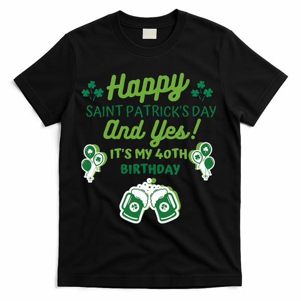 Happy Saint Patrick's Day And Yes It's My 40th Birthday Gift T-Shirt - Black