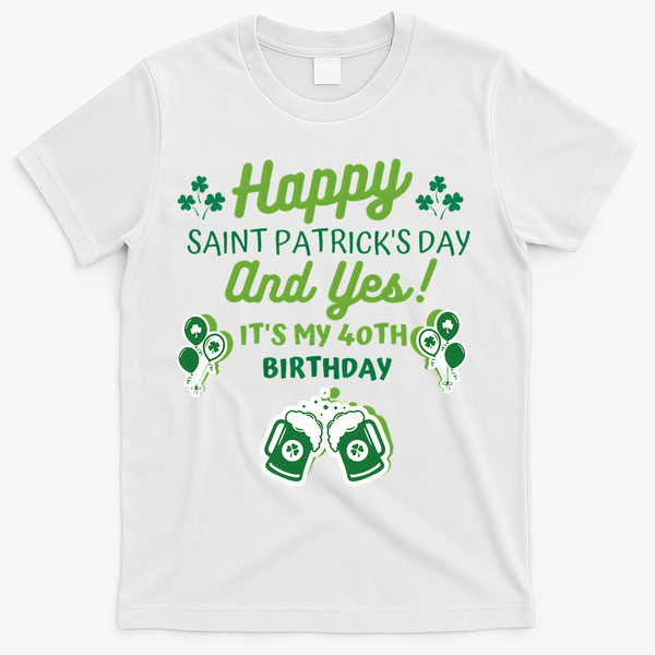 Happy Saint Patrick's Day And Yes It's My 40th Birthday Gift T-Shirt - White