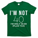 I Am Not 40 Im Only 39.99 Plus Tax 40 Years Old T-Shirt - Green