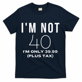 I Am Not 40 Im Only 39.99 Plus Tax 40 Years Old T-Shirt - Navy