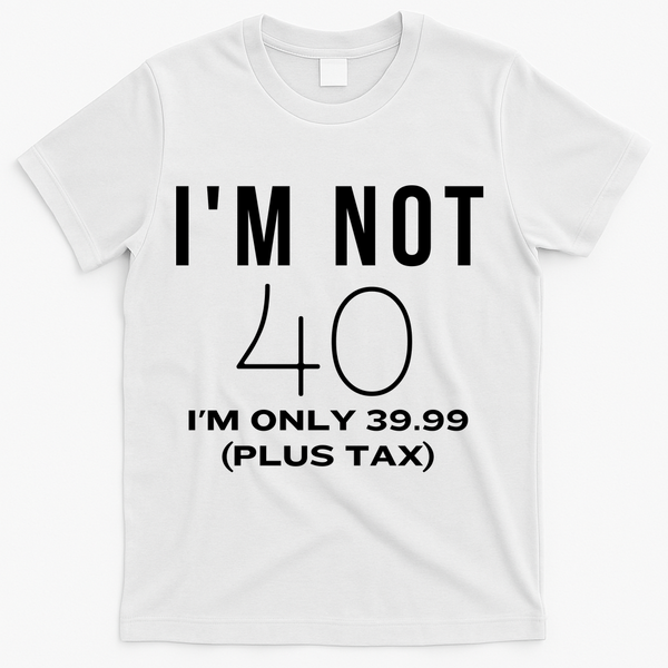 I Am Not 40 Im Only 39.99 Plus Tax 40 Years Old T-Shirt - White