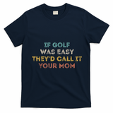If Golf Was Easy They'd Call It Your Mom T-Shirt - Navy Blue