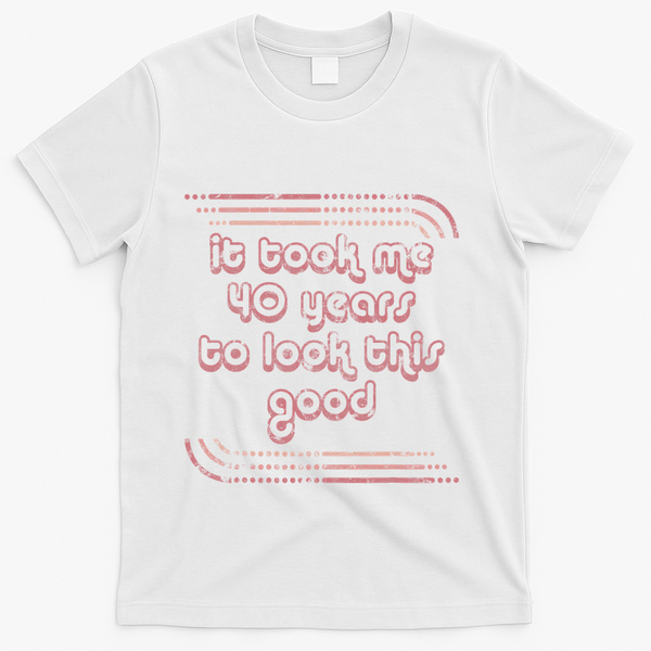 It Took Me 40 Years To Look This Good 40th Birthday T-Shirt - White