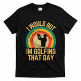 I Would But Im Golfing That Day Golf Humor Love To Golf T-Shirt - Black