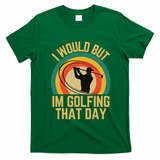 I Would But Im Golfing That Day Golf Humor Love To Golf T-Shirt - Irish Green