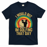 I Would But Im Golfing That Day Golf Humor Love To Golf T-Shirt - Navy Blue