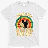 I Would But Im Golfing That Day Golf Humor Love To Golf T-Shirt - White