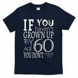 If You Haven't Grown Up By Age 60 T-Shirt - Navy