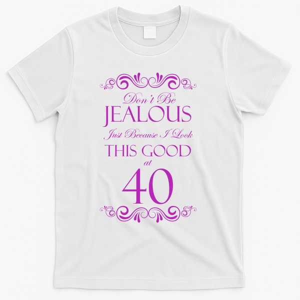 40th Birthday: Don't Be Jealous Just Because I Look This Good At 40 T-Shirt - White