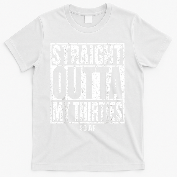 Straight Outta My Thirties 40 AF 40th Birthday Gift T-Shirt - White