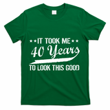 Funny 40th Birthday: It Took Me 40 Years To Look This Good T-Shirt - Green