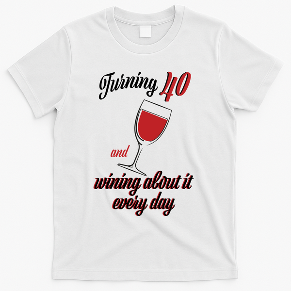 Turning 40 And Wining About It Everyday T-Shirt - White