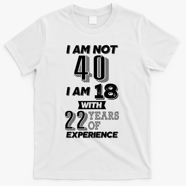 I Am Not 40 I Am 18 With 22 Years Of Experience 40th Birthday T-Shirt - White